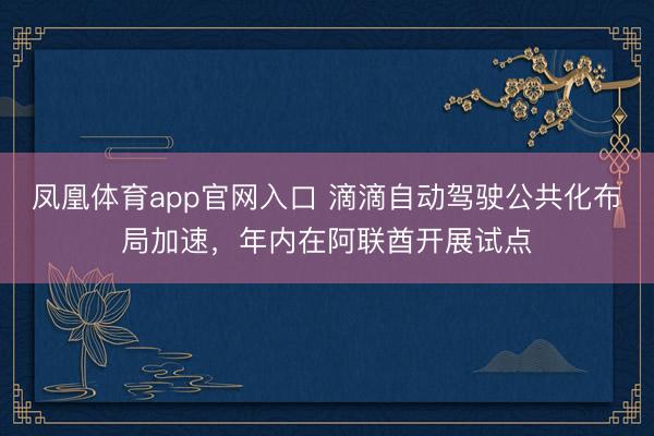 凤凰体育app官网入口 滴滴自动驾驶公共化布局加速，年内在阿联酋开展试点