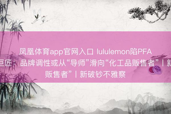凤凰体育app官网入口 lululemon陷PFAS访问风云 巨匠：品牌调性或从“导师”滑向“化工品贩售者”丨新破钞不雅察