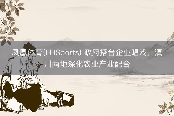 凤凰体育(FHSports) 政府搭台企业唱戏，滇川两地深化农业产业配合