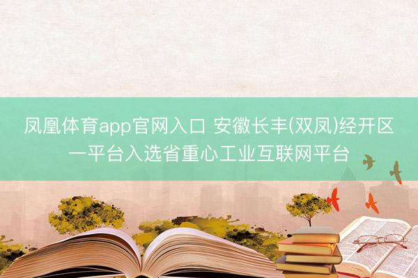 凤凰体育app官网入口 安徽长丰(双凤)经开区一平台入选省重心工业互联网平台