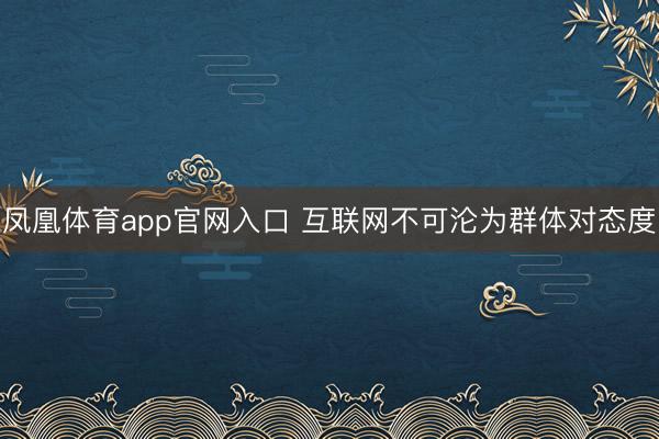 凤凰体育app官网入口 互联网不可沦为群体对态度