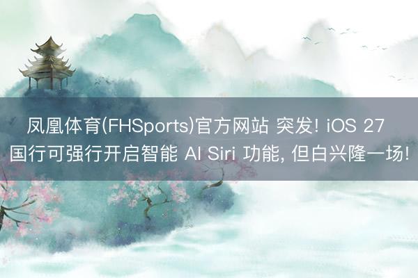 凤凰体育(FHSports)官方网站 突发! iOS 27 国行可强行开启智能 AI Siri 功能, 但白兴隆一场!