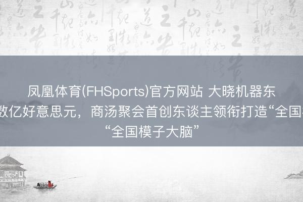 凤凰体育(FHSports)官方网站 大晓机器东谈主融资数亿好意思元，商汤聚会首创东谈主领衔打造“全国模子大脑”