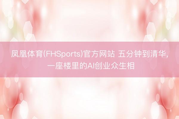 凤凰体育(FHSports)官方网站 五分钟到清华， 一座楼里的AI创业众生相
