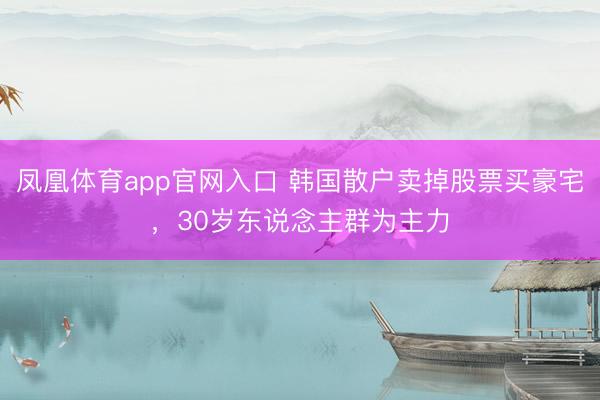 凤凰体育app官网入口 韩国散户卖掉股票买豪宅，30岁东说念主群为主力
