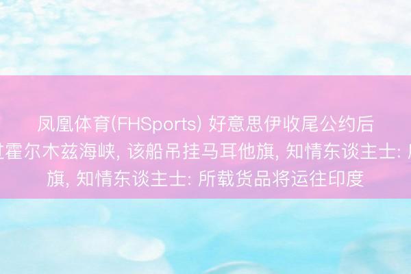凤凰体育(FHSports) 好意思伊收尾公约后首艘动力运载船通过霍尔木兹海峡, 该船吊挂马耳他旗, 知情东谈主士: 所载货品将运往印度