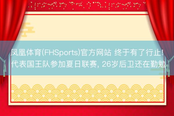 凤凰体育(FHSports)官方网站 终于有了行止! 代表国王队参加夏日联赛， 26岁后卫还在勤勉