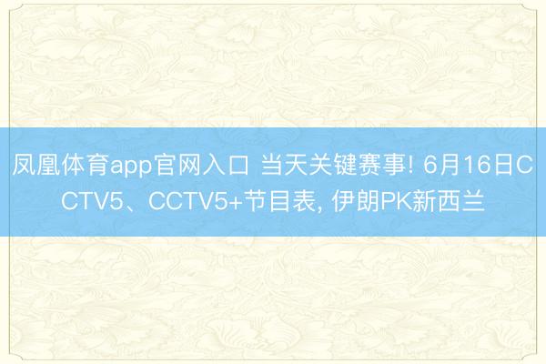 凤凰体育app官网入口 当天关键赛事! 6月16日CCTV5、CCTV5+节目表， 伊朗PK新西兰