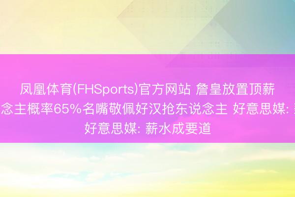 凤凰体育(FHSports)官方网站 詹皇放置顶薪? 留湖东说念主概率65%名嘴敬佩好汉抢东说念主 好意思媒: 薪水成要道