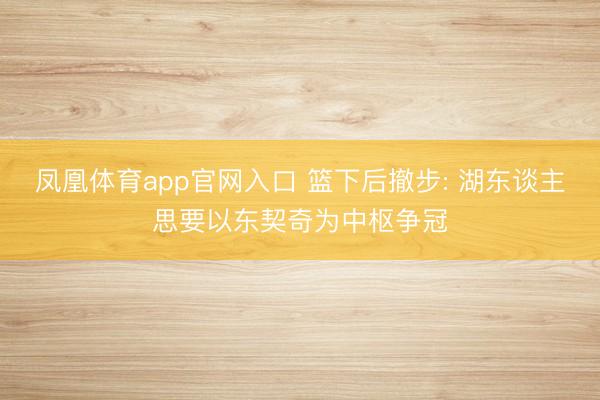 凤凰体育app官网入口 篮下后撤步: 湖东谈主思要以东契奇为中枢争冠