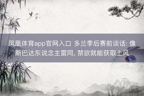 凤凰体育app官网入口 多兰季后赛前谈话: 像斯巴达东说念主雷同， 禁欲就能获取上风