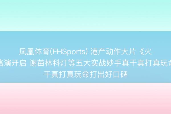 凤凰体育(FHSports) 港产动作大片《火遮眼》寰宇路演开启 谢苗林科灯等五大实战妙手真干真打真玩命打出好口碑