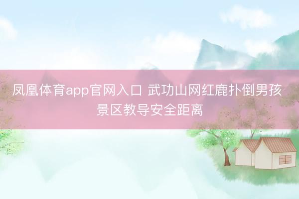 凤凰体育app官网入口 武功山网红鹿扑倒男孩 景区教导安全距离