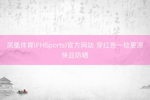 凤凰体育(FHSports)官方网站 穿红色一稔更凉快且防晒
