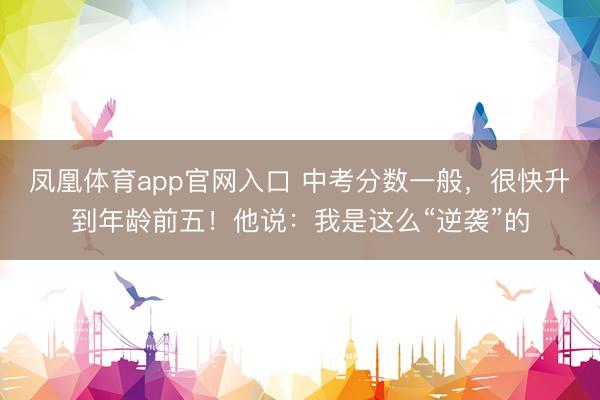 凤凰体育app官网入口 中考分数一般，很快升到年龄前五！他说：我是这么“逆袭”的