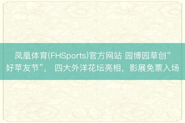 凤凰体育(FHSports)官方网站 园博园草创“好苹友节”， 四大外洋花坛亮相，影展免票入场