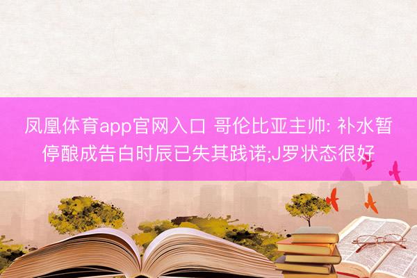 凤凰体育app官网入口 哥伦比亚主帅: 补水暂停酿成告白时辰已失其践诺;J罗状态很好