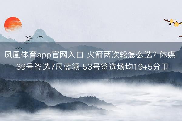 凤凰体育app官网入口 火箭两次轮怎么选? 休媒: 39号签选7尺蓝领 53号签选场均19+5分卫
