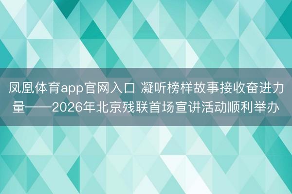 凤凰体育app官网入口 凝听榜样故事接收奋进力量——2026年北京残联首场宣讲活动顺利举办
