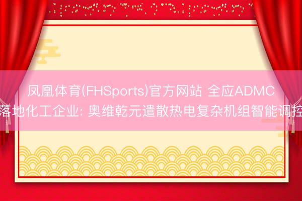 凤凰体育(FHSports)官方网站 全应ADMC落地化工企业: 奥维乾元遣散热电复杂机组智能调控