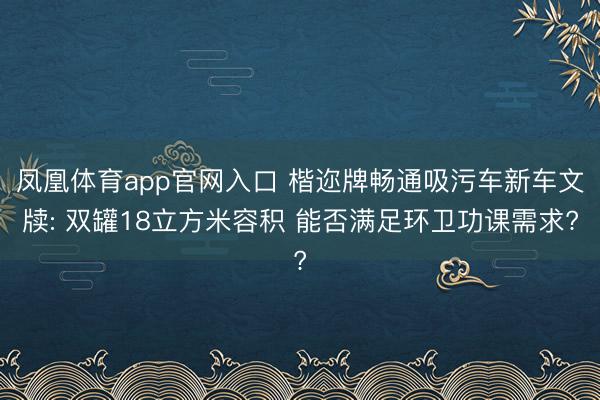 凤凰体育app官网入口 楷迩牌畅通吸污车新车文牍: 双罐18立方米容积 能否满足环卫功课需求?