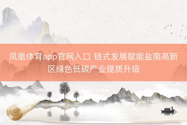 凤凰体育app官网入口 链式发展赋能盐南高新区绿色低碳产业提质升级