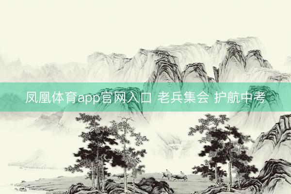 凤凰体育app官网入口 老兵集会 护航中考
