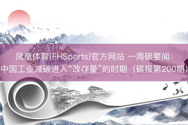 凤凰体育(FHSports)官方网站 一周碳要闻:中国工业减碳进入“改存量”的时期(碳报第200期)