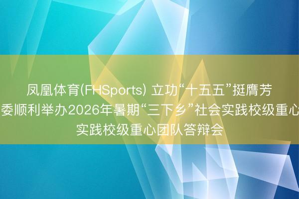 凤凰体育(FHSports) 立功“十五五”挺膺芳华担当|校团委顺利举办2026年暑期“三下乡”社会实践校级重心团队答辩会