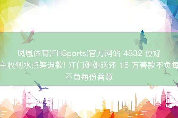凤凰体育(FHSports)官方网站 4832 位好心东谈主收到水点筹退款! 江门姐姐送还 15 万善款不负每份善意