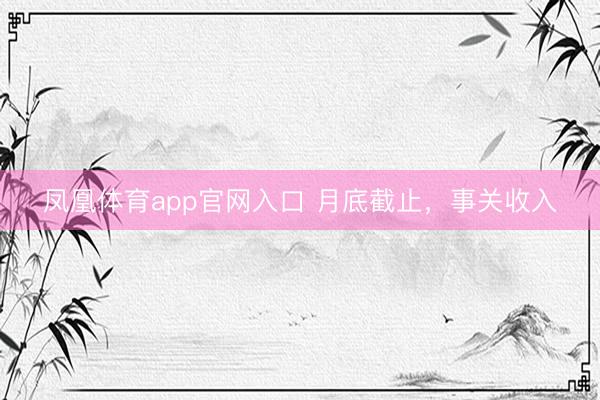 凤凰体育app官网入口 月底截止，事关收入
